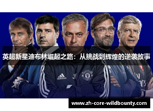 英超新星迪布林崛起之路:从挑战到辉煌的逆袭故事 英超新星迪布林崛起之路:从挑战到辉煌的逆袭故事