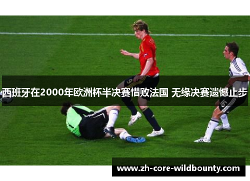 西班牙在2000年欧洲杯半决赛惜败法国 无缘决赛遗憾止步