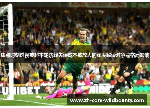焦点时刻透视英超本轮防线失误成本被放大的深度解读对争冠格局影响