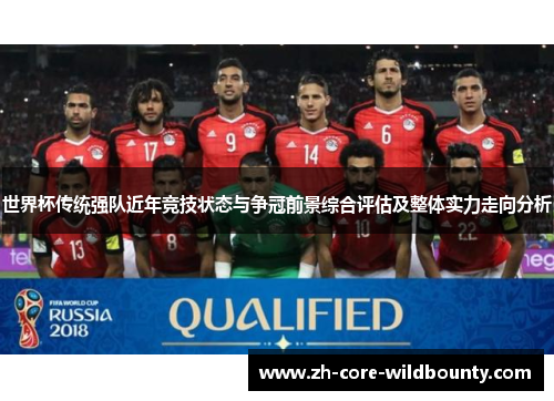 世界杯传统强队近年竞技状态与争冠前景综合评估及整体实力走向分析