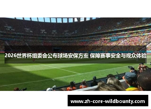2026世界杯组委会公布球场安保方案 保障赛事安全与观众体验