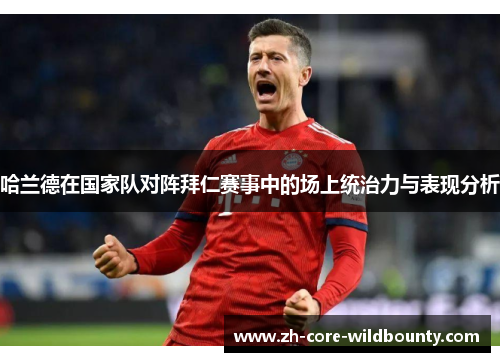 哈兰德在国家队对阵拜仁赛事中的场上统治力与表现分析