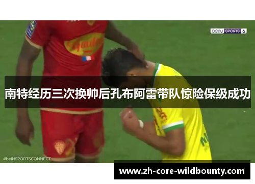 南特经历三次换帅后孔布阿雷带队惊险保级成功 南特经历三次换帅后孔布阿雷带队惊险保级成功