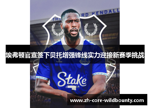 埃弗顿官宣签下贝托增强锋线实力迎接新赛季挑战