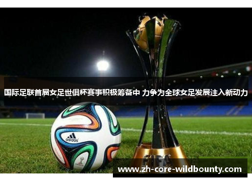 国际足联首届女足世俱杯赛事积极筹备中 力争为全球女足发展注入新动力