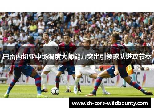 巴雷内切亚中场调度大师能力突出引领球队进攻节奏 巴雷内切亚中场调度大师能力突出引领球队进攻节奏