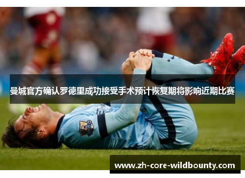 曼城官方确认罗德里成功接受手术预计恢复期将影响近期比赛 曼城官方确认罗德里成功接受手术预计恢复期将影响近期比赛