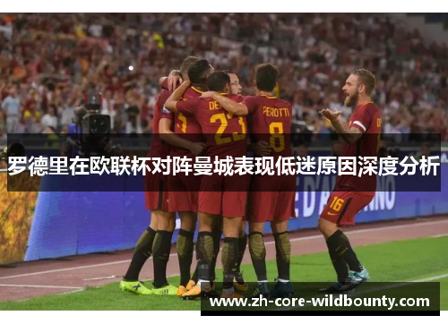 罗德里在欧联杯对阵曼城表现低迷原因深度分析 罗德里在欧联杯对阵曼城表现低迷原因深度分析