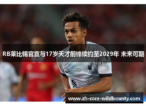 RB莱比锡官宣与17岁天才前锋续约至2029年 未来可期