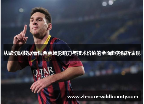 从欧协联数据看梅西赛场影响力与技术价值的全面趋势解析表现