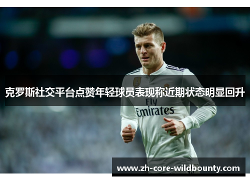 克罗斯社交平台点赞年轻球员表现称近期状态明显回升