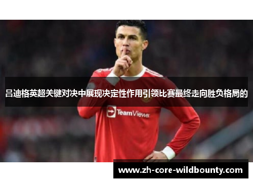 吕迪格英超关键对决中展现决定性作用引领比赛最终走向胜负格局的