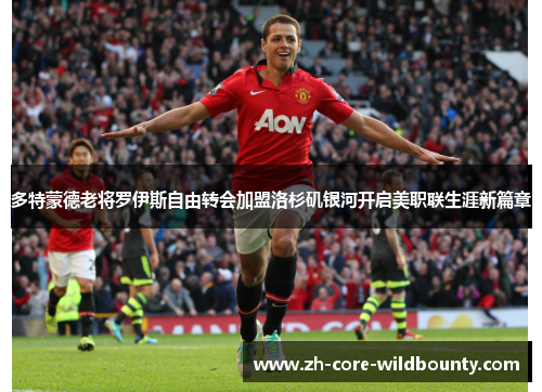 多特蒙德老将罗伊斯自由转会加盟洛杉矶银河开启美职联生涯新篇章