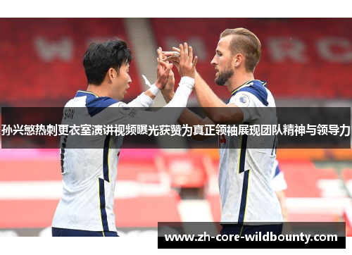 孙兴慜热刺更衣室演讲视频曝光获赞为真正领袖展现团队精神与领导力