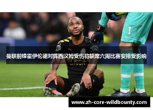 曼联前锋霍伊伦德对阵西汉姆受伤将缺席六周比赛安排受影响