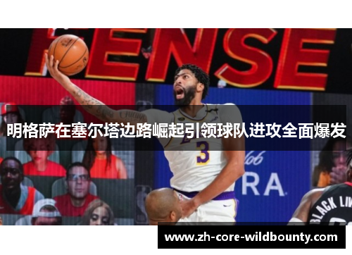 明格萨在塞尔塔边路崛起引领球队进攻全面爆发