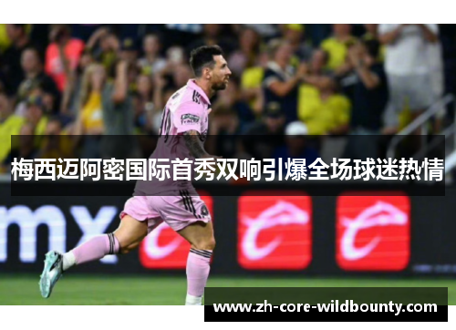 梅西迈阿密国际首秀双响引爆全场球迷热情