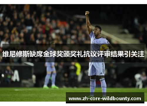 维尼修斯缺席金球奖颁奖礼抗议评审结果引关注