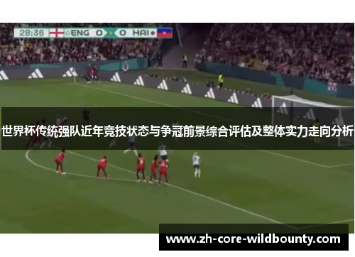 世界杯传统强队近年竞技状态与争冠前景综合评估及整体实力走向分析