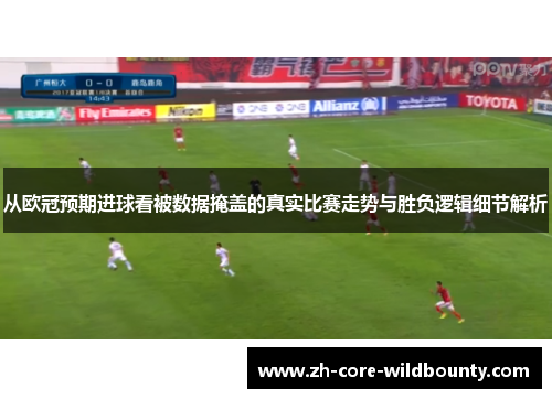 从欧冠预期进球看被数据掩盖的真实比赛走势与胜负逻辑细节解析 从欧冠预期进球看被数据掩盖的真实比赛走势与胜负逻辑细节解析