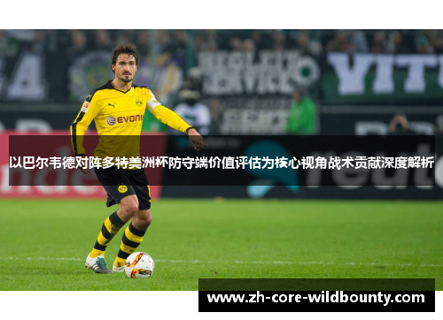 以巴尔韦德对阵多特美洲杯防守端价值评估为核心视角战术贡献深度解析 以巴尔韦德对阵多特美洲杯防守端价值评估为核心视角战术贡献深度解析