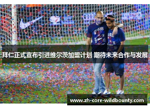 拜仁正式宣布引进维尔茨加盟计划 期待未来合作与发展 拜仁正式宣布引进维尔茨加盟计划 期待未来合作与发展