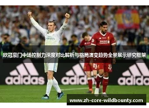 欧冠豪门中场控制力深度对比解析与格局演变趋势全景展示研究框架